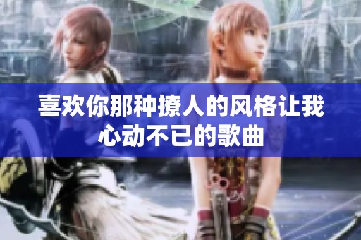 喜欢你那种撩人的风格让我心动不已的歌曲