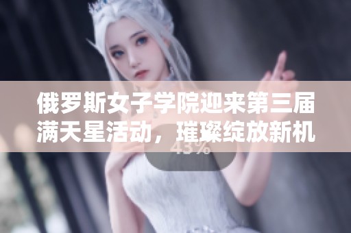 俄罗斯女子学院迎来第三届满天星活动，璀璨绽放新机遇