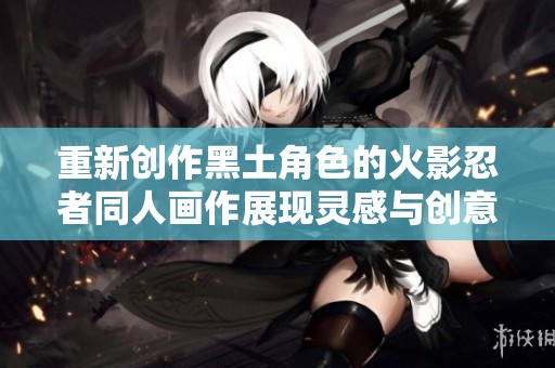 重新创作黑土角色的火影忍者同人画作展现灵感与创意