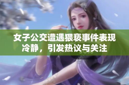 女子公交遭遇猥亵事件表现冷静，引发热议与关注