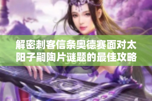 解密刺客信条奥德赛面对太阳子嗣陶片谜题的最佳攻略技巧
