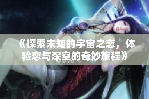 《探索未知的宇宙之恋，体验恋与深空的奇妙旅程》