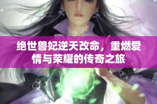 绝世兽妃逆天改命，重燃爱情与荣耀的传奇之旅