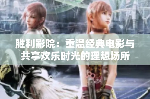 胜利影院：重温经典电影与共享欢乐时光的理想场所