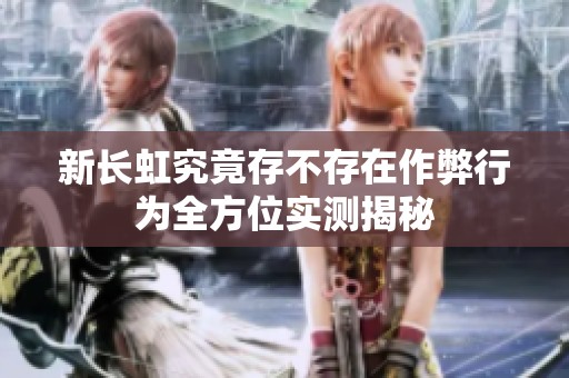 新长虹究竟存不存在作弊行为全方位实测揭秘