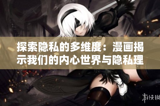 探索隐私的多维度：漫画揭示我们的内心世界与隐私理念