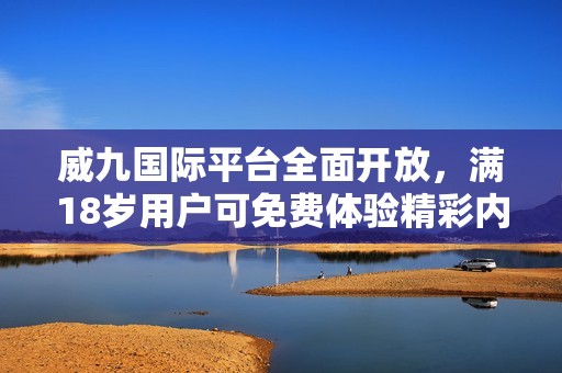 威九国际平台全面开放，满18岁用户可免费体验精彩内容