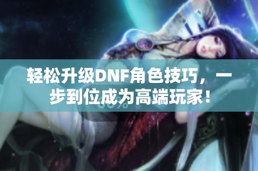 轻松升级DNF角色技巧，一步到位成为高端玩家！