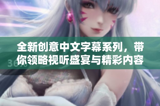 全新创意中文字幕系列，带你领略视听盛宴与精彩内容