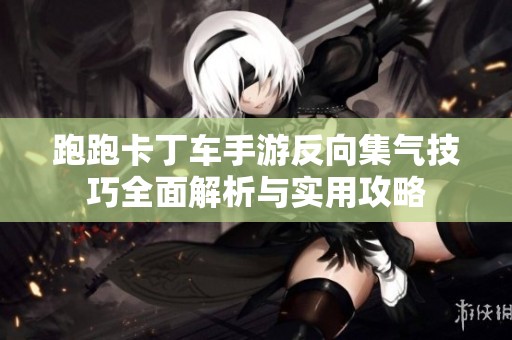 跑跑卡丁车手游反向集气技巧全面解析与实用攻略