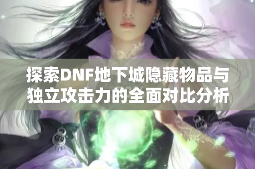 探索DNF地下城隐藏物品与独立攻击力的全面对比分析