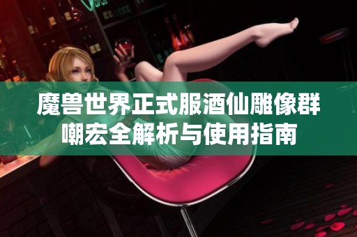 魔兽世界正式服酒仙雕像群嘲宏全解析与使用指南