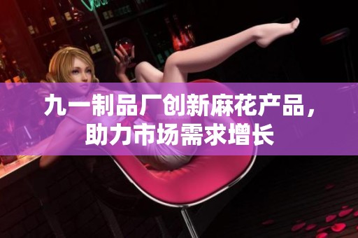 九一制品厂创新麻花产品，助力市场需求增长