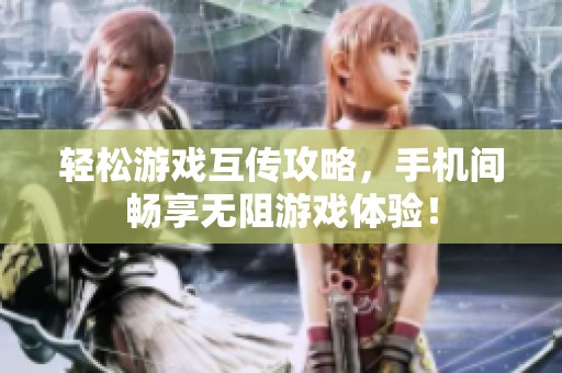轻松游戏互传攻略，手机间畅享无阻游戏体验！