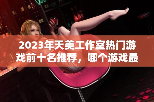 2023年天美工作室热门游戏前十名推荐，哪个游戏最值得体验