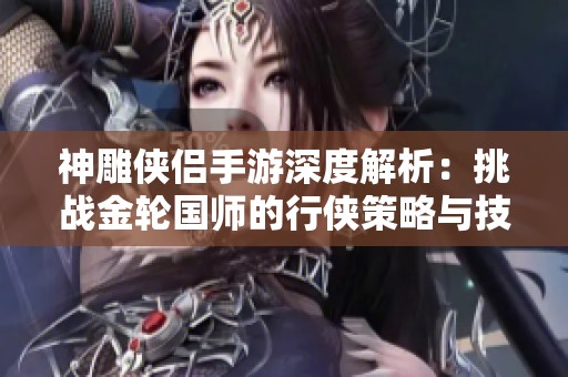 神雕侠侣手游深度解析：挑战金轮国师的行侠策略与技巧分享