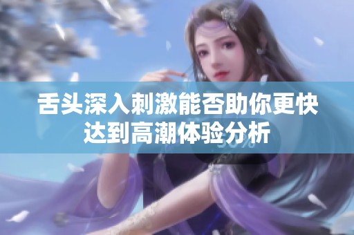 舌头深入刺激能否助你更快达到高潮体验分析