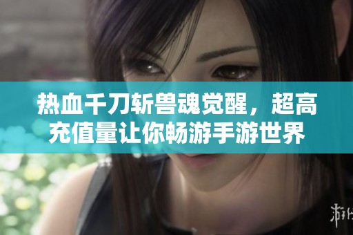 热血千刀斩兽魂觉醒，超高充值量让你畅游手游世界