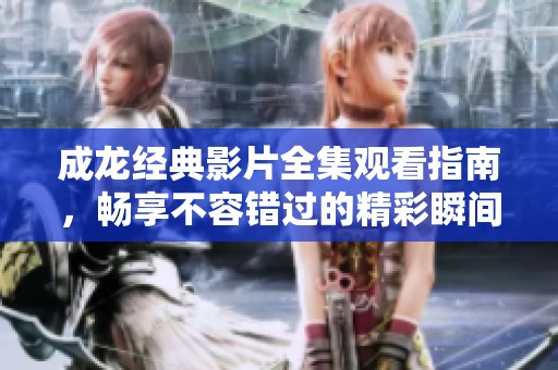 成龙经典影片全集观看指南，畅享不容错过的精彩瞬间