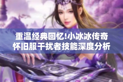 重温经典回忆!小冰冰传奇怀旧服干扰者技能深度分析与全面评测