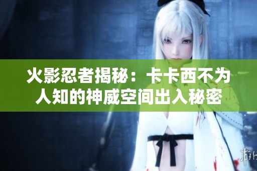 火影忍者揭秘：卡卡西不为人知的神威空间出入秘密