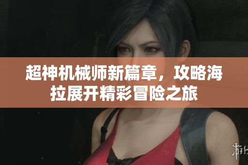 超神机械师新篇章，攻略海拉展开精彩冒险之旅