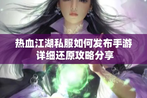 热血江湖私服如何发布手游 详细还原攻略分享