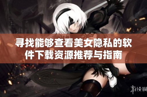 寻找能够查看美女隐私的软件下载资源推荐与指南