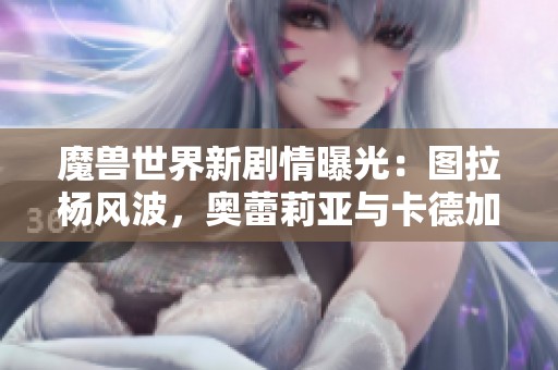 魔兽世界新剧情曝光：图拉杨风波，奥蕾莉亚与卡德加亲密互动