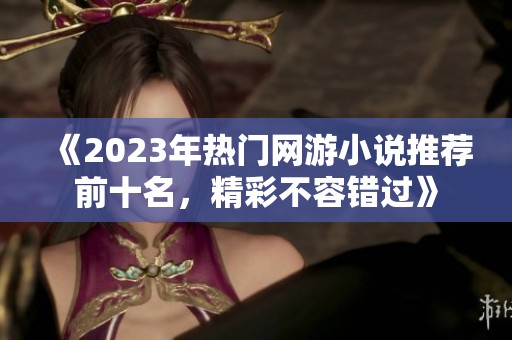 《2023年热门网游小说推荐前十名，精彩不容错过》