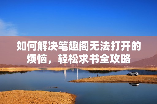 如何解决笔趣阁无法打开的烦恼，轻松求书全攻略