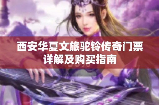 西安华夏文旅驼铃传奇门票详解及购买指南