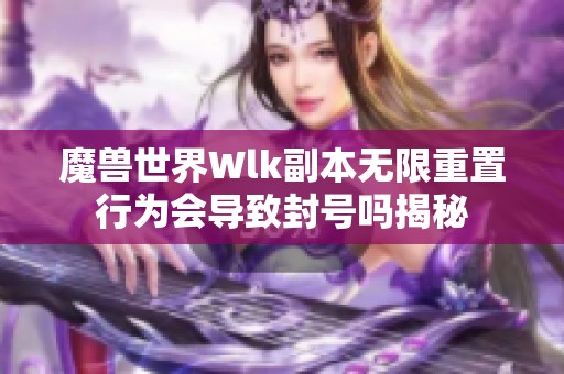 魔兽世界Wlk副本无限重置行为会导致封号吗揭秘