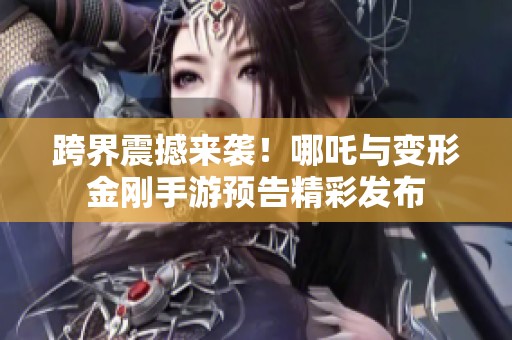 跨界震撼来袭！哪吒与变形金刚手游预告精彩发布