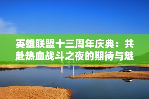 英雄联盟十三周年庆典：共赴热血战斗之夜的期待与魅力