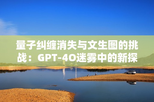 量子纠缠消失与文生图的挑战：GPT-4O迷雾中的新探索
