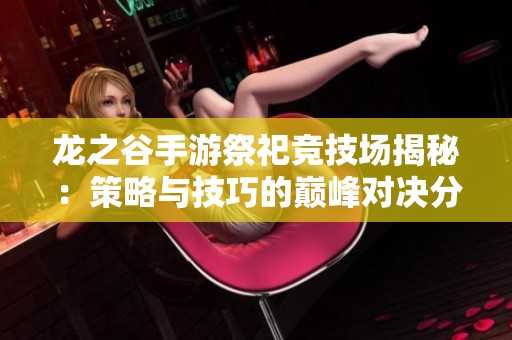 龙之谷手游祭祀竞技场揭秘：策略与技巧的巅峰对决分析