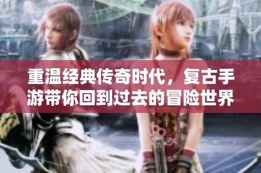 重温经典传奇时代，复古手游带你回到过去的冒险世界