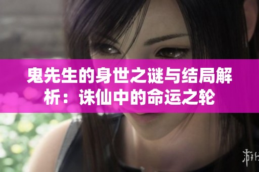 鬼先生的身世之谜与结局解析：诛仙中的命运之轮