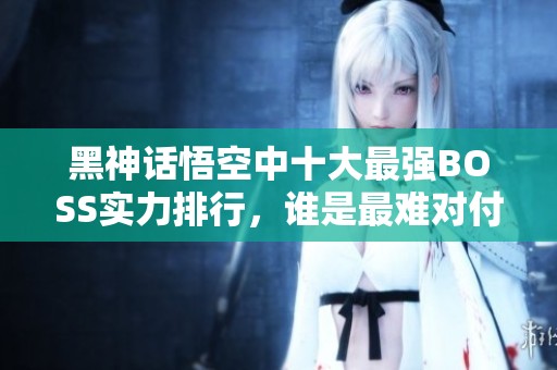 黑神话悟空中十大最强BOSS实力排行，谁是最难对付的？