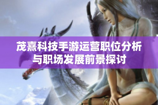 茂熹科技手游运营职位分析与职场发展前景探讨