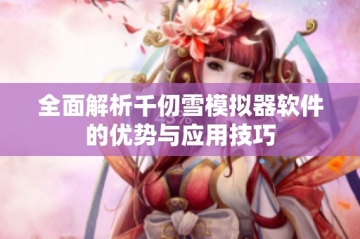 全面解析千仞雪模拟器软件的优势与应用技巧
