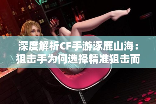 深度解析CF手游涿鹿山海：狙击手为何选择精准狙击而非快速扣动扳机
