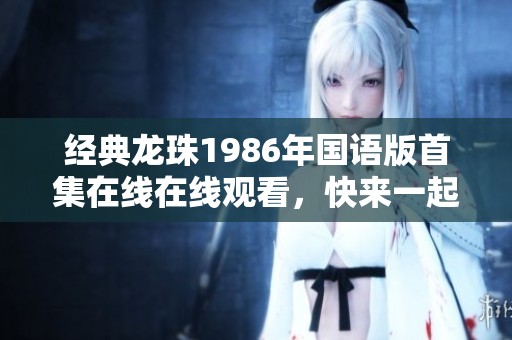 经典龙珠1986年国语版首集在线在线观看，快来一起回忆吧