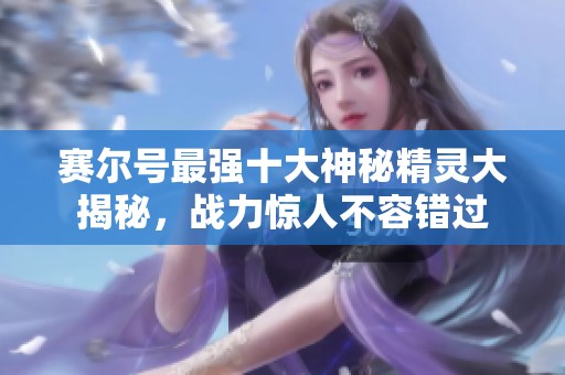 赛尔号最强十大神秘精灵大揭秘，战力惊人不容错过