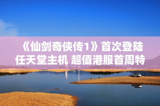 《仙剑奇侠传1》首次登陆任天堂主机 超值港服首周特惠81港币