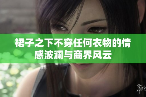 裙子之下不穿任何衣物的情感波澜与商界风云