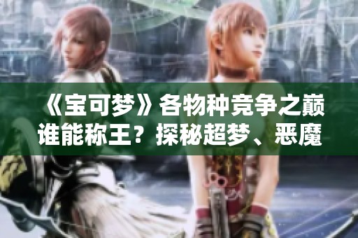 《宝可梦》各物种竞争之巅谁能称王？探秘超梦、恶魔与猫鼬的实力对抗