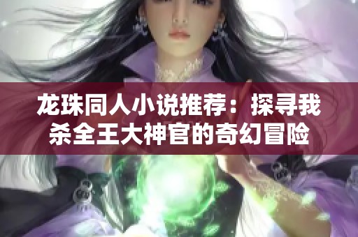 龙珠同人小说推荐：探寻我杀全王大神官的奇幻冒险