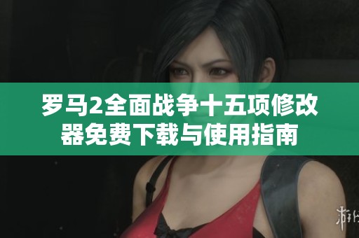 罗马2全面战争十五项修改器免费下载与使用指南